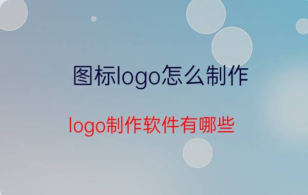 图标logo怎么制作 logo制作软件有哪些？